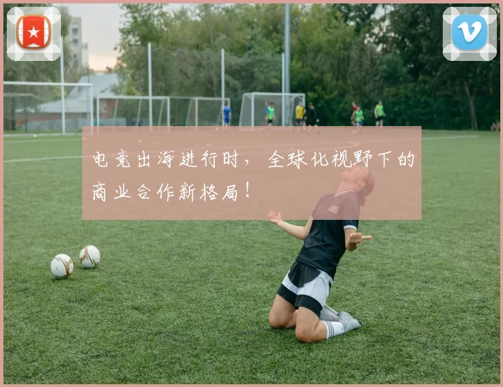 电竞出海进行时,全球化视野下的商业合作新格局!
