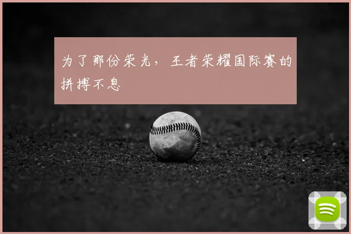 为了那份荣光,王者荣耀国际赛的拼搏不息