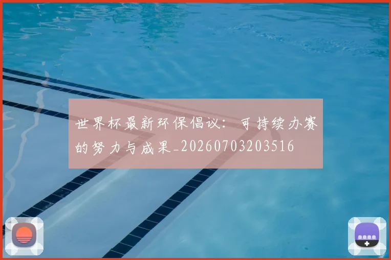 世界杯最新环保倡议：可持续办赛的努力与成果_20260703203516