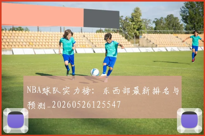 NBA球队实力榜:东西部最新排名与预测_20260526125547