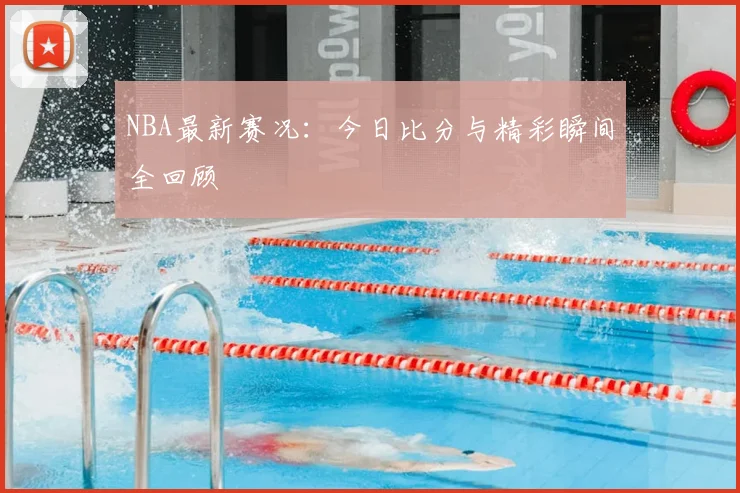 NBA最新赛况:今日比分与精彩瞬间全回顾
