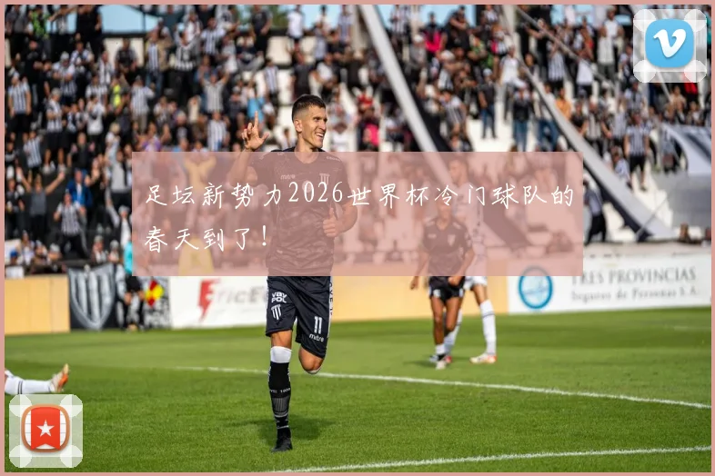 足坛新势力2026世界杯冷门球队的春天到了！