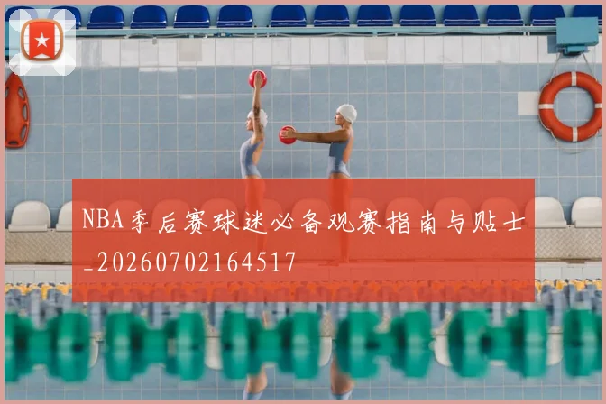 NBA季后赛球迷必备观赛指南与贴士_20260702164517