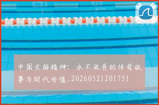 中国女排精神:永不放弃的传奇故事与时代价值_20260521201751