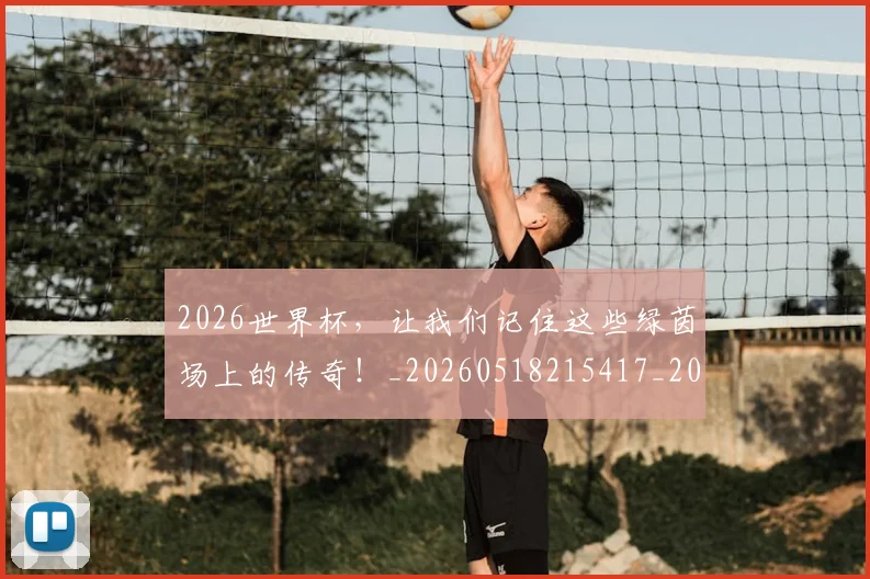 2026世界杯,让我们记住这些绿茵场上的传奇!_20260518215417_20260702034102