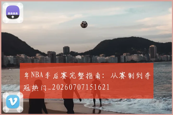 年NBA季后赛完整指南：从赛制到夺冠热门_20260707151621