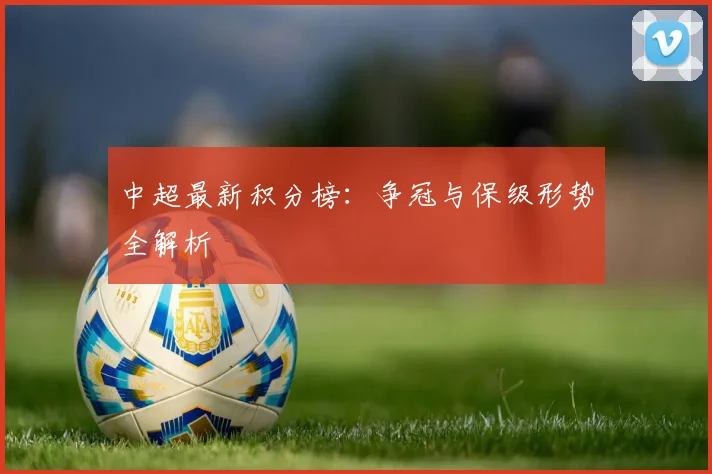 中超最新积分榜:争冠与保级形势全解析