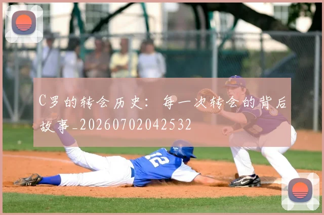 C罗的转会历史：每一次转会的背后故事_20260702042532