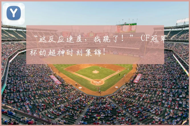 “这反应速度，我跪了！” CF冠军杯的超神时刻集锦！