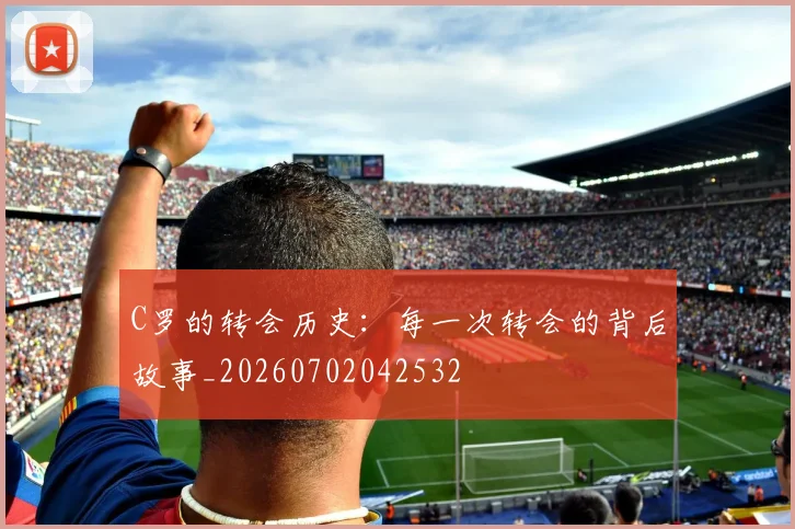 C罗的转会历史:每一次转会的背后故事_20260702042532