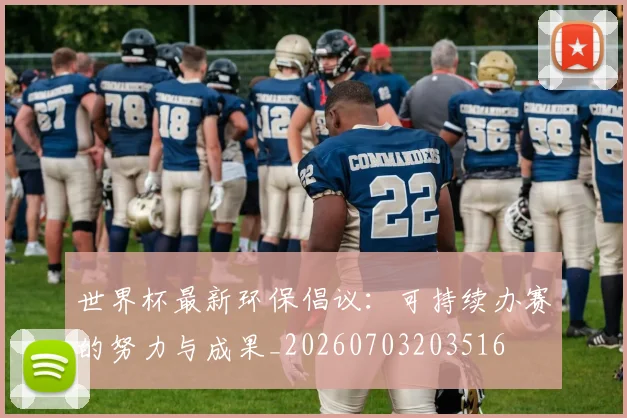 世界杯最新环保倡议:可持续办赛的努力与成果_20260703203516