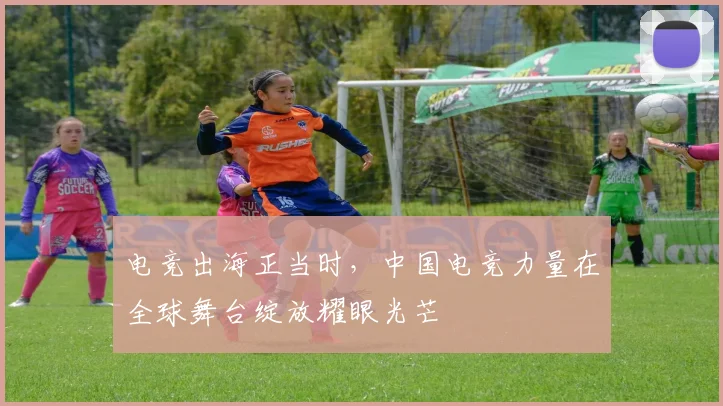 电竞出海正当时，中国电竞力量在全球舞台绽放耀眼光芒