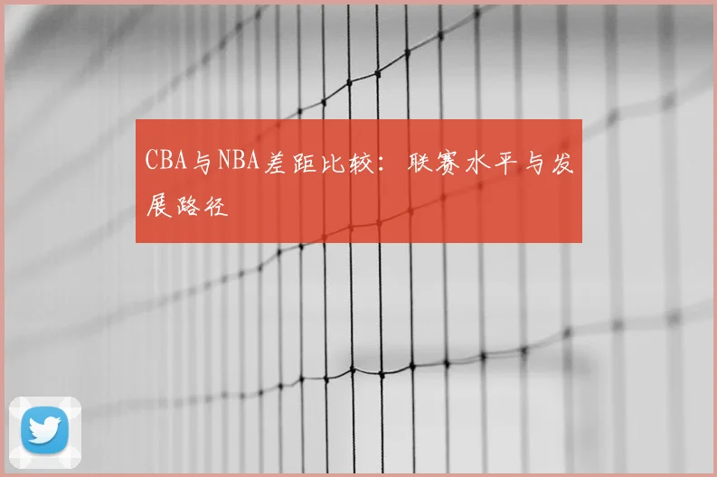 CBA与NBA差距比较：联赛水平与发展路径
