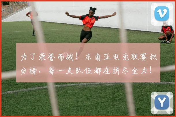 为了荣誉而战！东南亚电竞联赛积分榜，每一支队伍都在拼尽全力！_20260703212006
