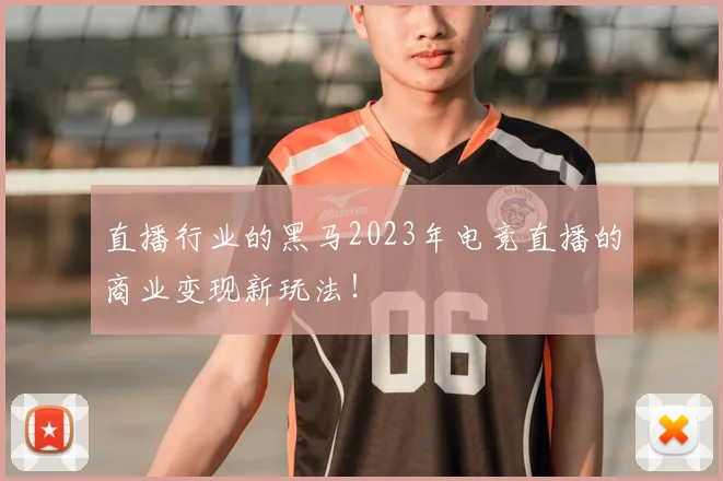 直播行业的黑马2023年电竞直播的商业变现新玩法!