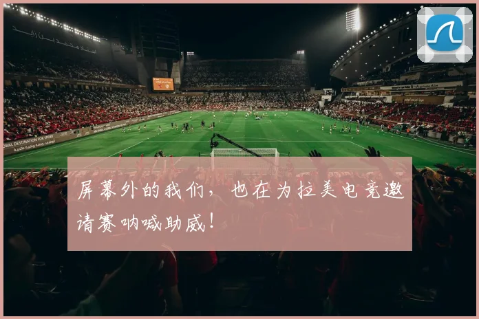 屏幕外的我们，也在为拉美电竞邀请赛呐喊助威！