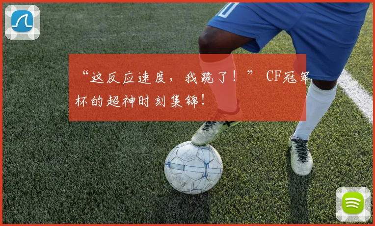 “这反应速度,我跪了!” CF冠军杯的超神时刻集锦!