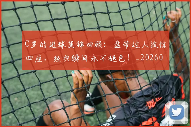 C罗的进球集锦回顾:盘带过人技惊四座,经典瞬间永不褪色!_20260702042535