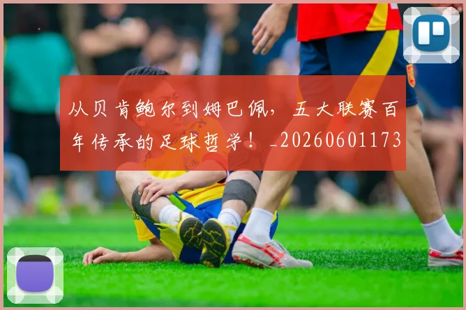 从贝肯鲍尔到姆巴佩,五大联赛百年传承的足球哲学!_20260601173226