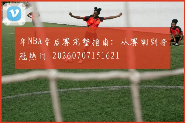 年NBA季后赛完整指南:从赛制到夺冠热门_20260707151621
