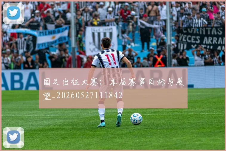 国足出征大赛:本届赛事目标与展望_20260527111842