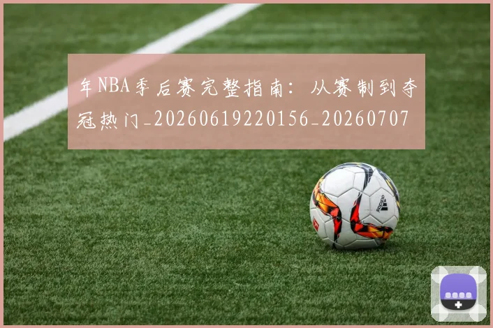 年NBA季后赛完整指南:从赛制到夺冠热门_20260619220156_20260707151624