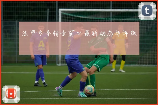 法甲冬季转会窗口最新动态与评级