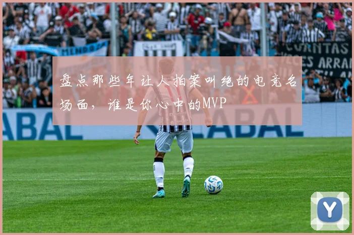 盘点那些年让人拍案叫绝的电竞名场面,谁是你心中的MVP