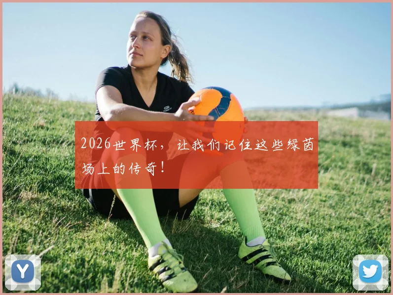 2026世界杯，让我们记住这些绿茵场上的传奇！
