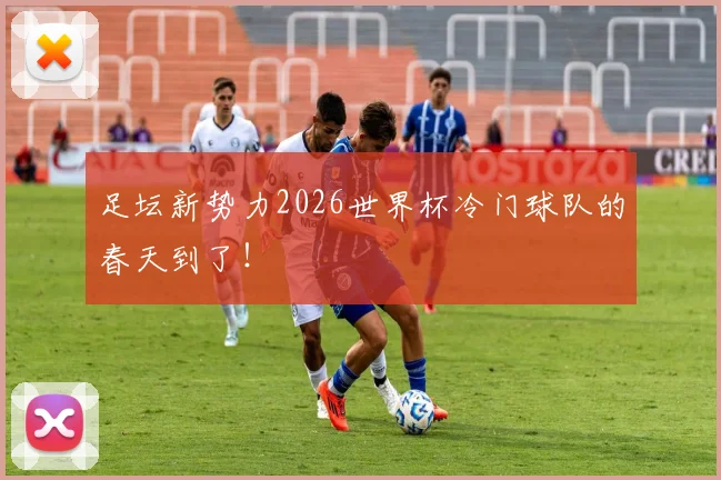 足坛新势力2026世界杯冷门球队的春天到了!