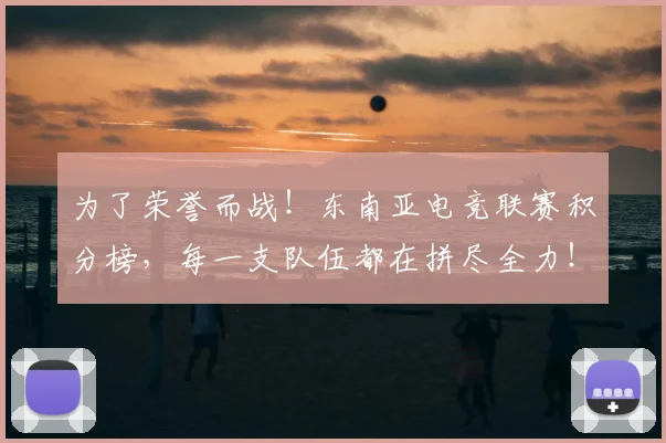 为了荣誉而战!东南亚电竞联赛积分榜,每一支队伍都在拼尽全力!_20260703212006