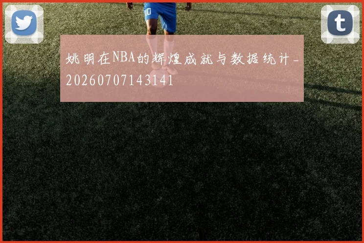 姚明在NBA的辉煌成就与数据统计_20260707143141