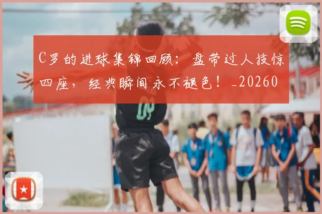 C罗的进球集锦回顾：盘带过人技惊四座，经典瞬间永不褪色！_20260702042535