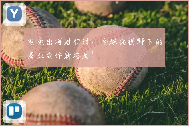 电竞出海进行时，全球化视野下的商业合作新格局！