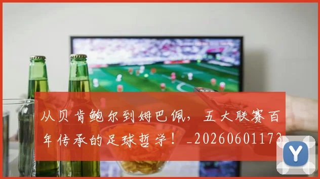 从贝肯鲍尔到姆巴佩,五大联赛百年传承的足球哲学!_20260601173226